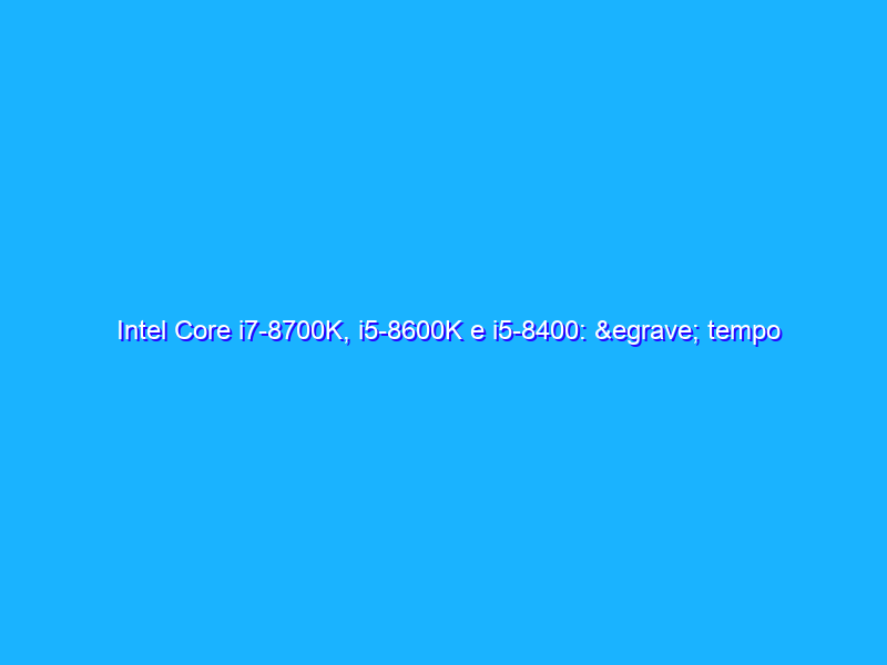 Intel Core i7-8700K, i5-8600K e i5-8400: è tempo di Coffee Lake