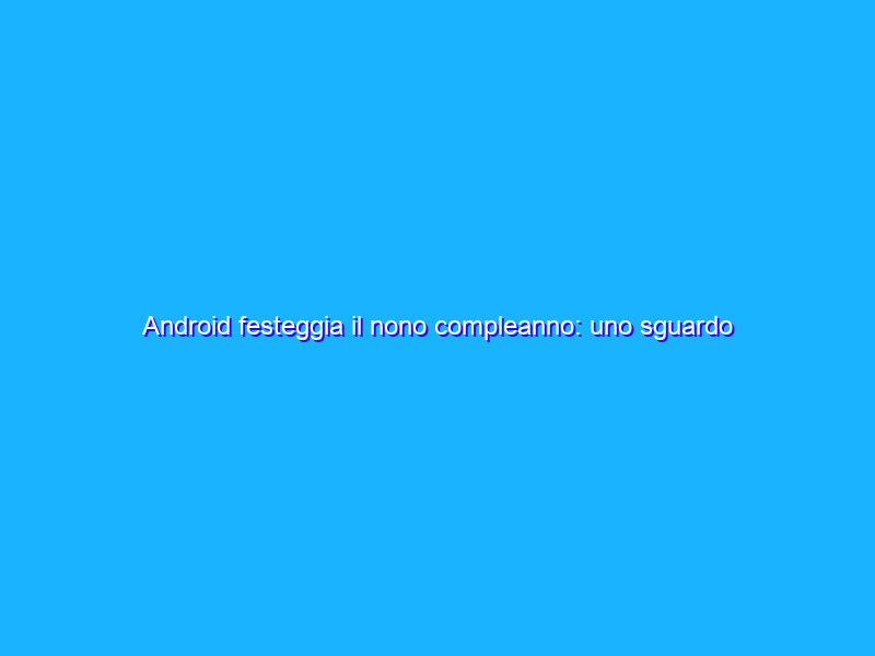 Android festeggia il nono compleanno: uno sguardo al passato