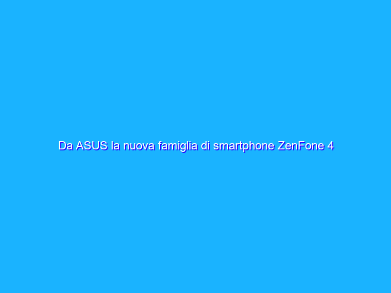 Da ASUS la nuova famiglia di smartphone ZenFone 4