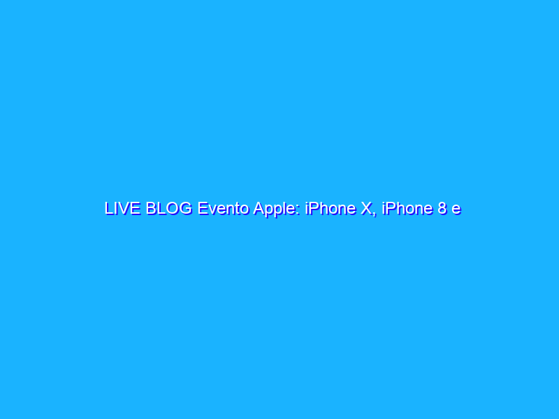 LIVE BLOG Evento Apple: iPhone X, iPhone 8 e Apple Watch
