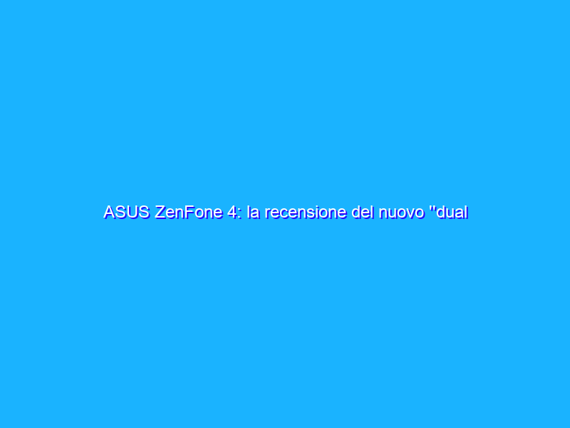 ASUS ZenFone 4: la recensione del nuovo ''dual cam''
