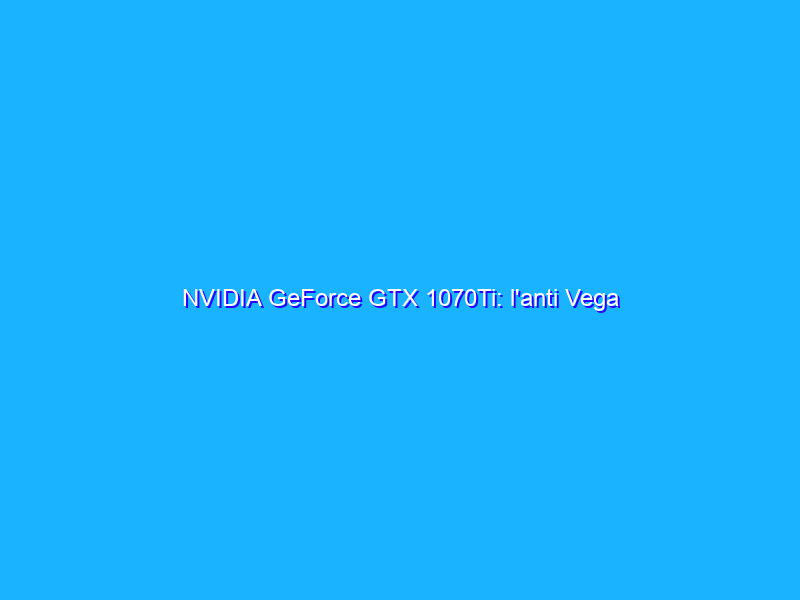 NVIDIA GeForce GTX 1070Ti: l'anti Vega
