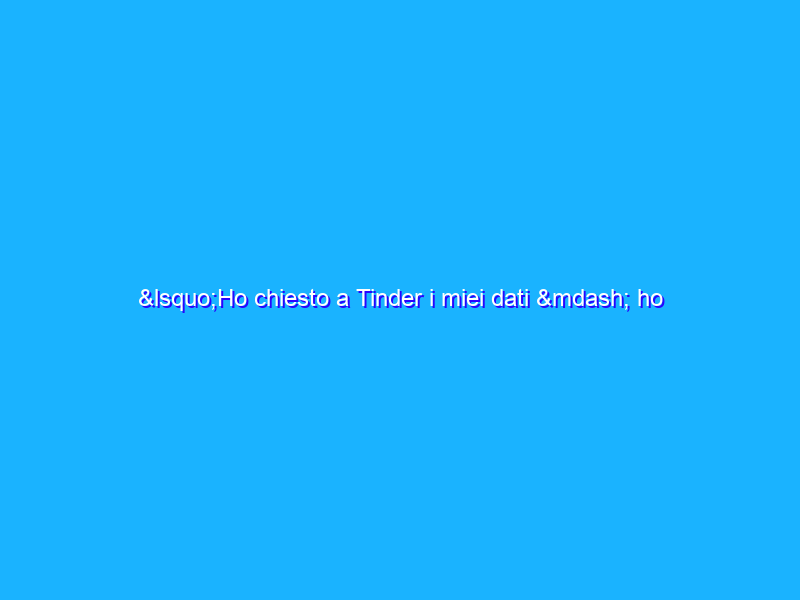 ‘Ho chiesto a Tinder i miei dati — ho ricevuto 800 pagine dettagliate su di me’