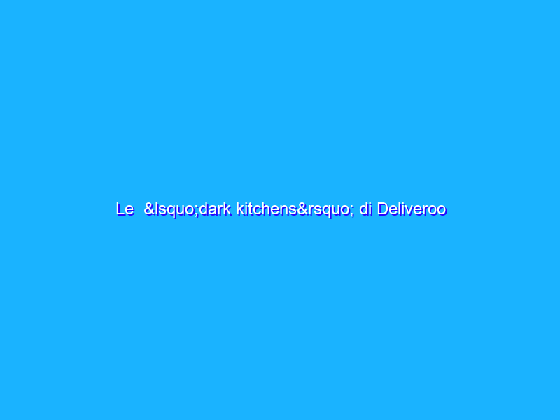 Le  ‘dark kitchens’ di Deliveroo