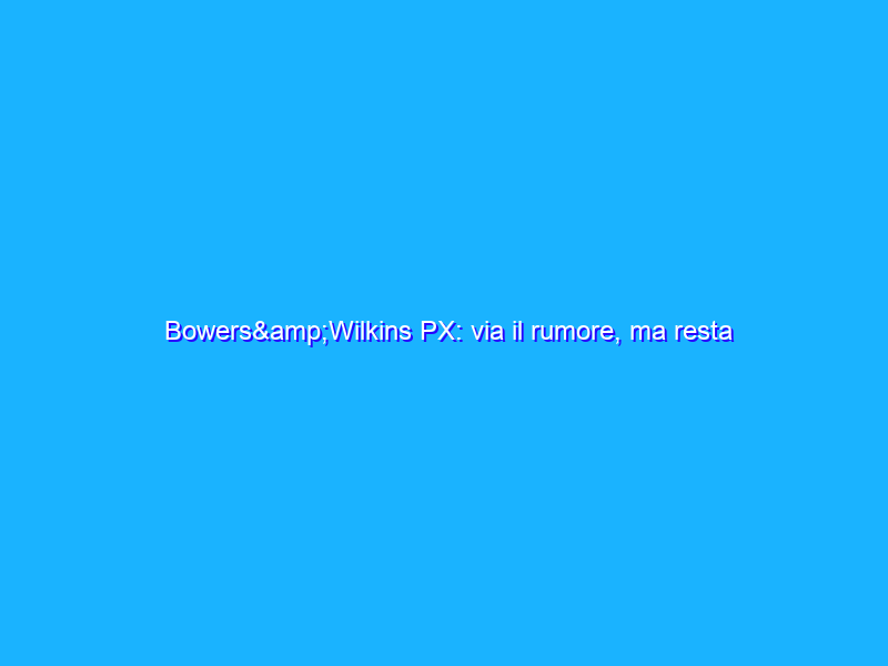 Bowers&Wilkins PX: via il rumore, ma resta qualche dubbio