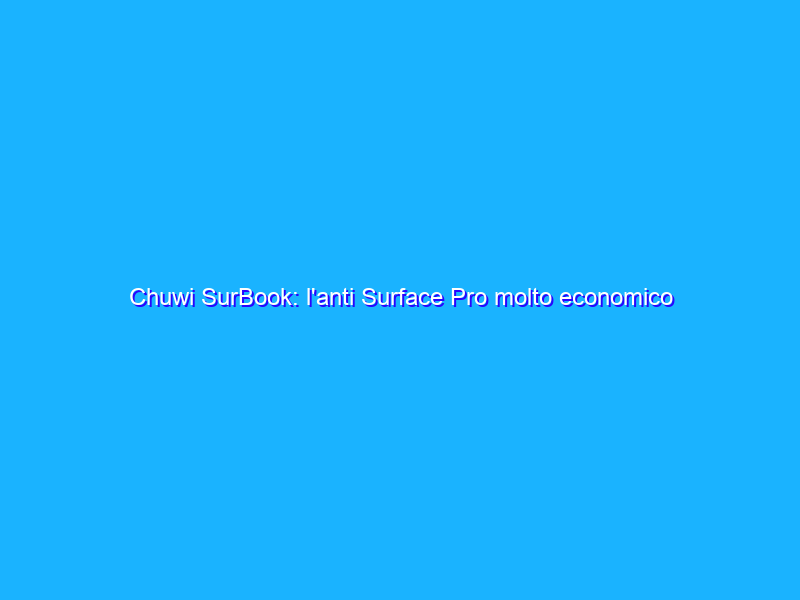 Chuwi SurBook: l'anti Surface Pro molto economico