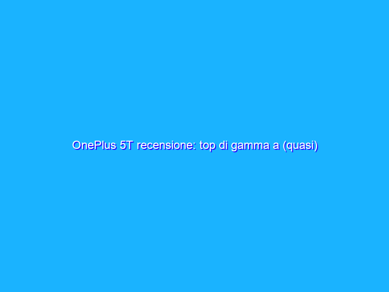 OnePlus 5T recensione: top di gamma a (quasi) metà prezzo