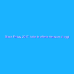 Black Friday 2017: tutte le offerte Amazon di oggi