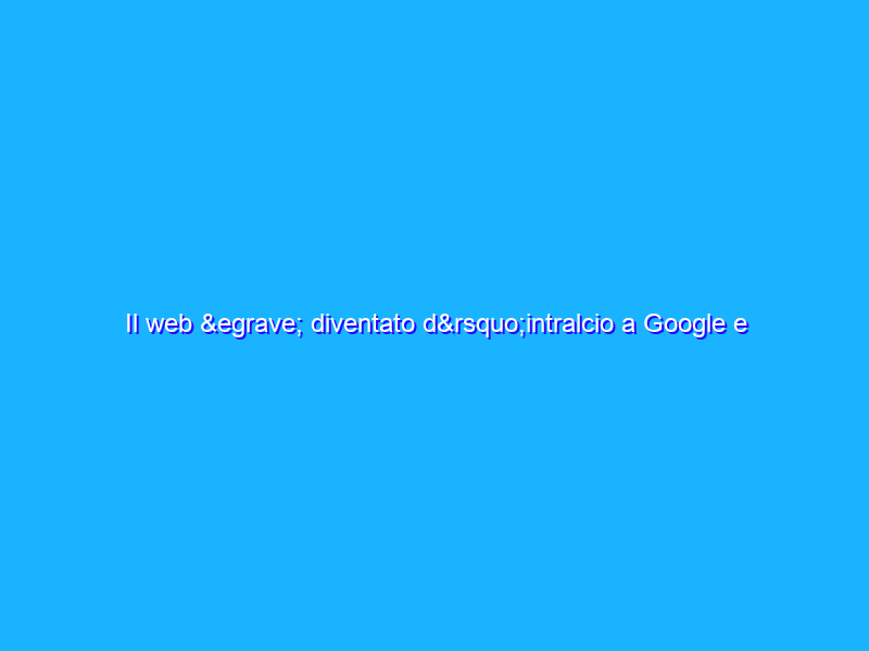 Il web è diventato d’intralcio a Google e Facebook?