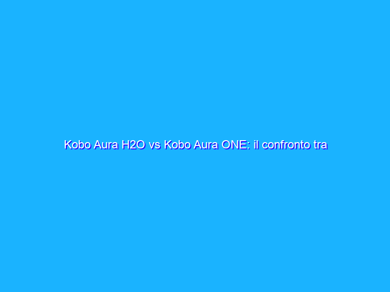 Kobo Aura H2O vs Kobo Aura ONE: il confronto tra i due eReader impermeabili