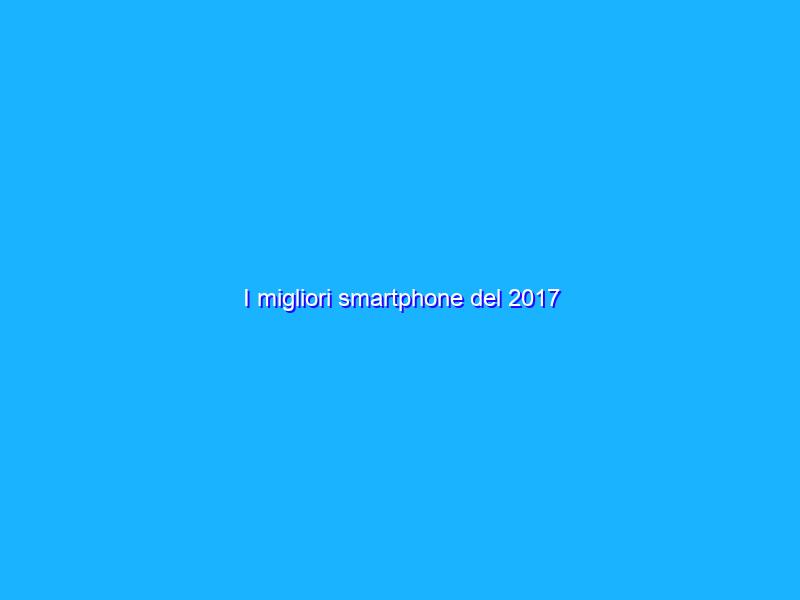 I migliori smartphone del 2017
