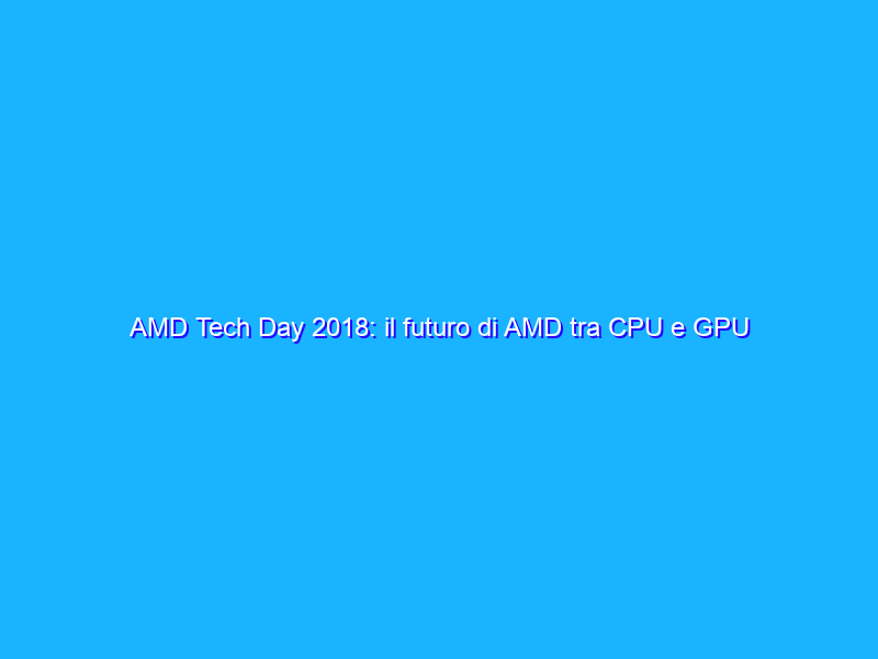 AMD Tech Day 2018: il futuro di AMD tra CPU e GPU presentato al CES