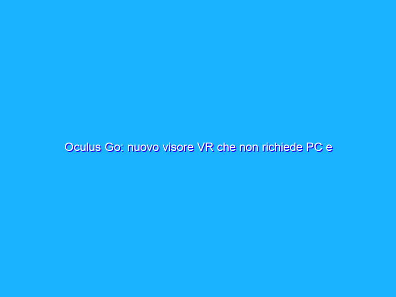 Oculus Go: nuovo visore VR che non richiede PC e smartphone