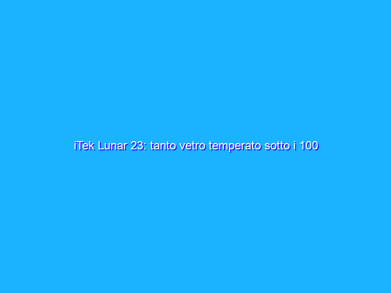 iTek Lunar 23: tanto vetro temperato sotto i 100 euro