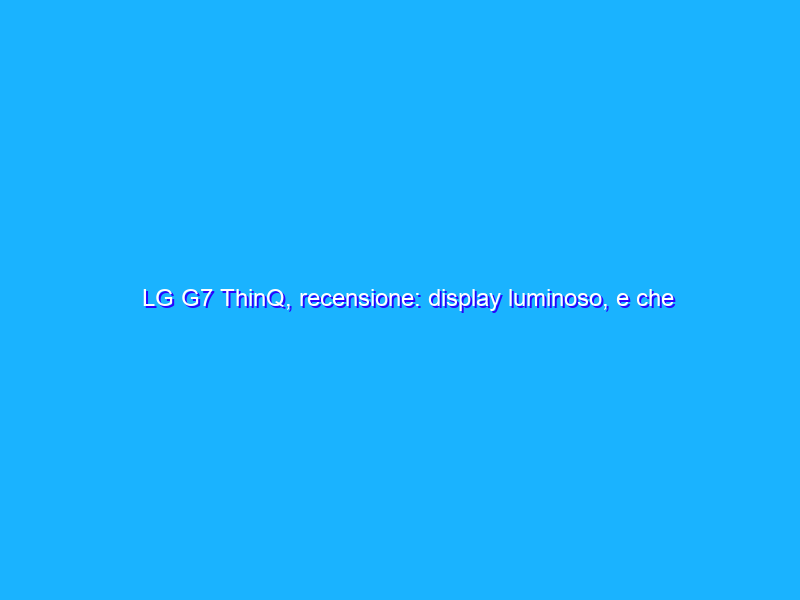 LG G7 ThinQ, recensione: display luminoso, e che audio!