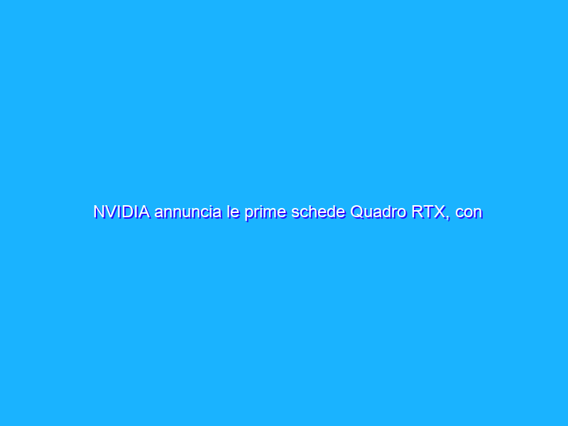 NVIDIA annuncia le prime schede Quadro RTX, con GPU Turing