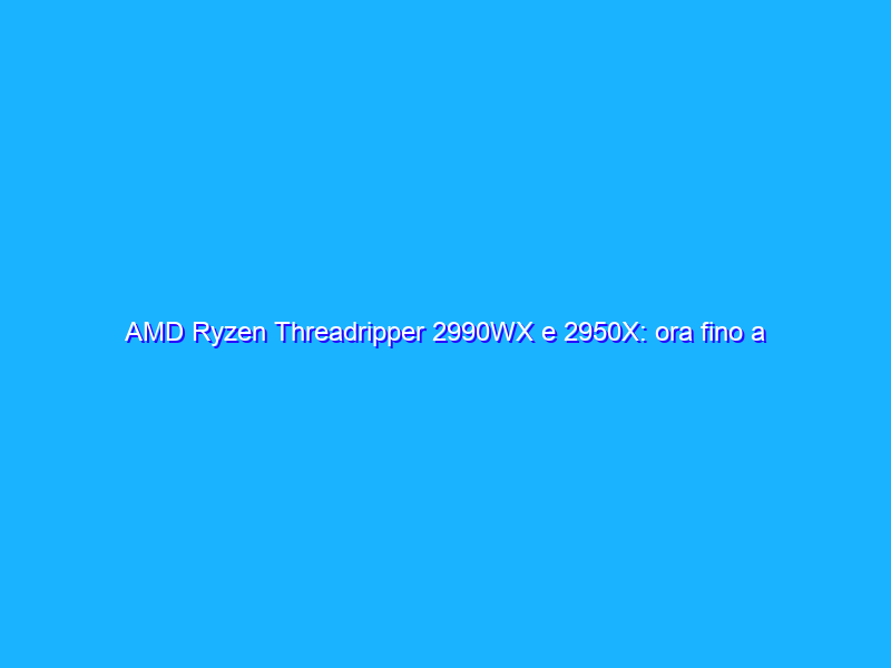 AMD Ryzen Threadripper 2990WX e 2950X: ora fino a 32 core
