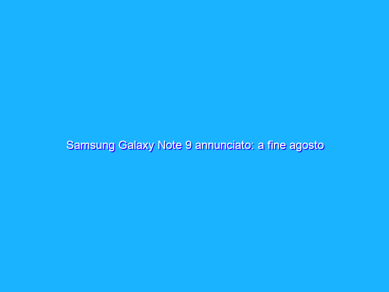 Samsung Galaxy Note 9 annunciato: a fine agosto in Italia a più di 1000 Euro