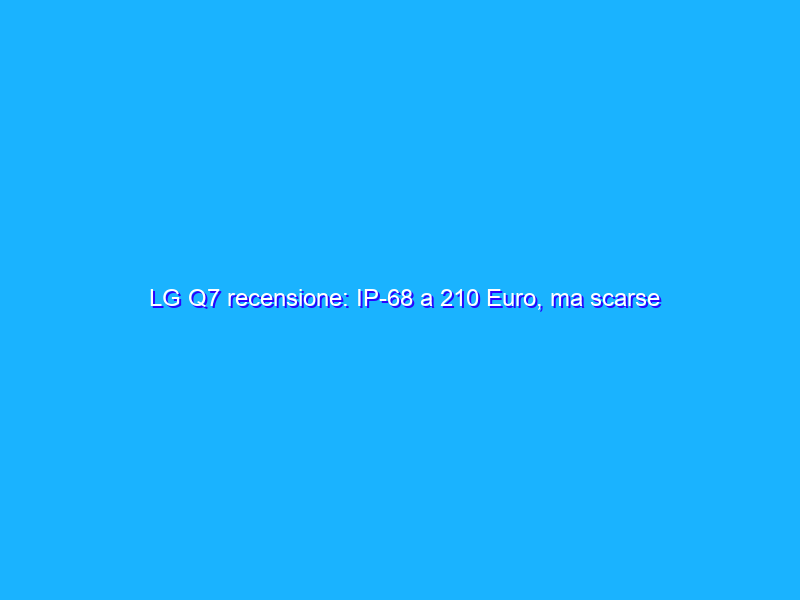 LG Q7 recensione: IP-68 a 210 Euro, ma scarse prestazioni