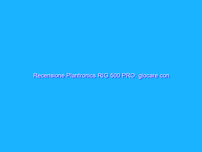 Recensione Plantronics RIG 500 PRO: giocare con Dolby Atmos, ma a che prezzo