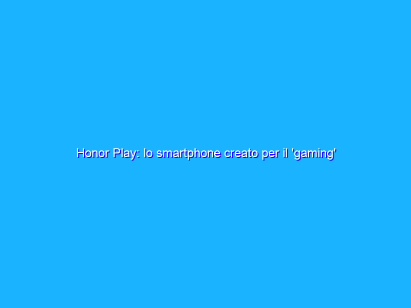 Honor Play: lo smartphone creato per il 'gaming' ma anche per tutto il resto. La recensione