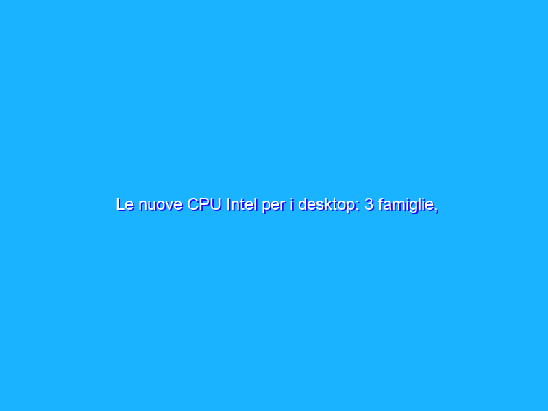 Le nuove CPU Intel per i desktop: 3 famiglie, fino a 28 core