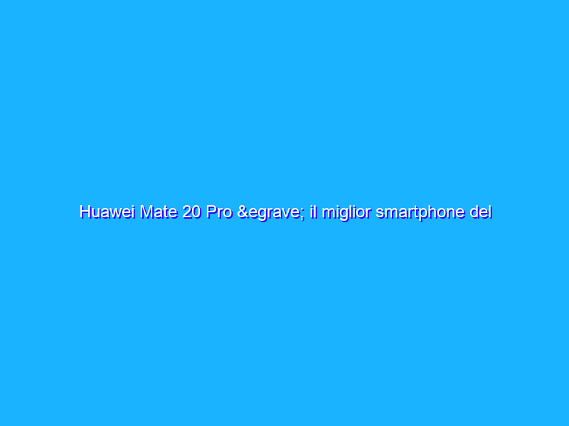Huawei Mate 20 Pro è il miglior smartphone del 2018? La recensione
