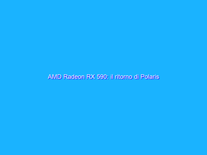 AMD Radeon RX 590: il ritorno di Polaris