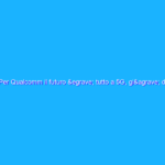 Per Qualcomm il futuro è tutto a 5G, già da inizio 2019