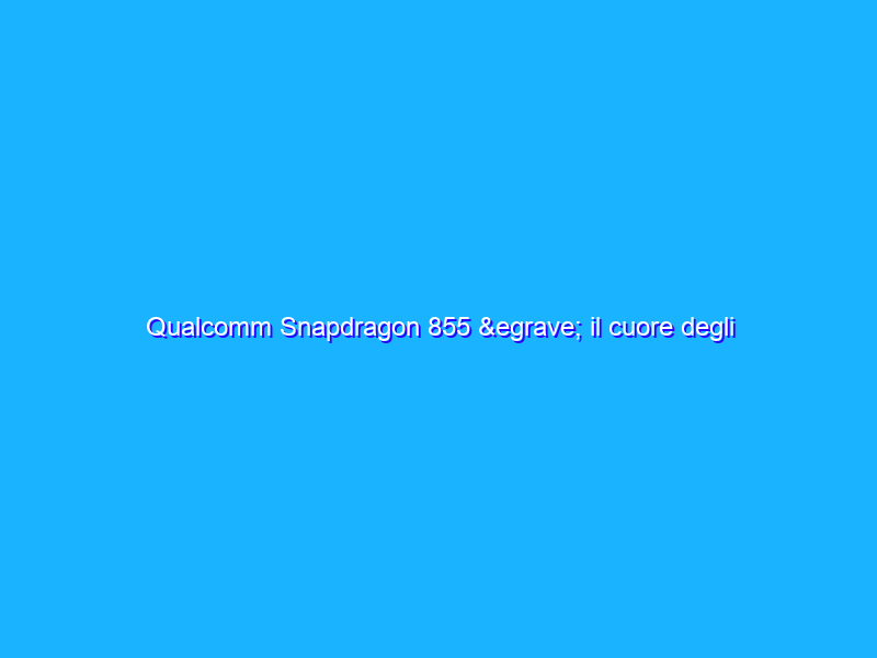 Qualcomm Snapdragon 855 è il cuore degli smartphone Android del 2019