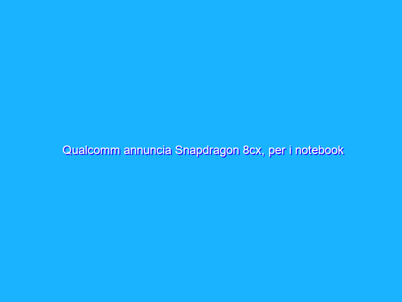Qualcomm annuncia Snapdragon 8cx, per i notebook Windows always on del 2019
