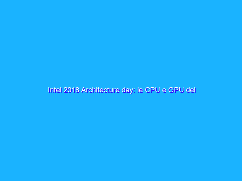 Intel 2018 Architecture day: le CPU e GPU del futuro, passando per 3D stack