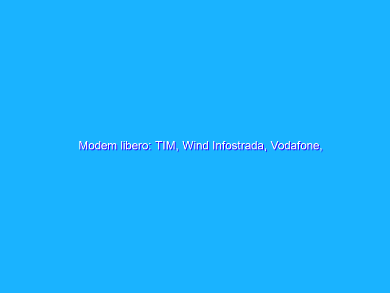 Modem libero: TIM, Wind Infostrada, Vodafone, Fastweb e Tiscali. Offerte e configurazioni