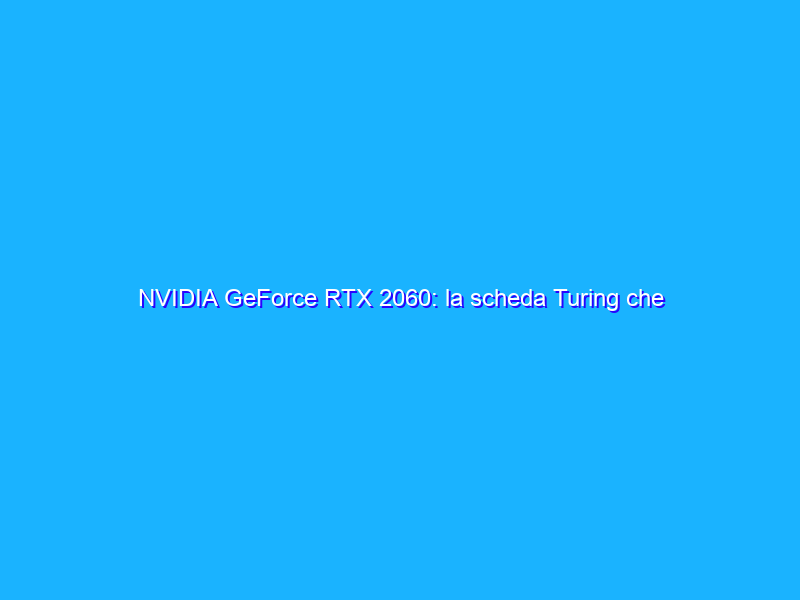 NVIDIA GeForce RTX 2060: la scheda Turing che tutti attendono