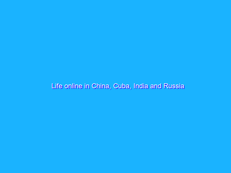 Life online in China, Cuba, India and Russia