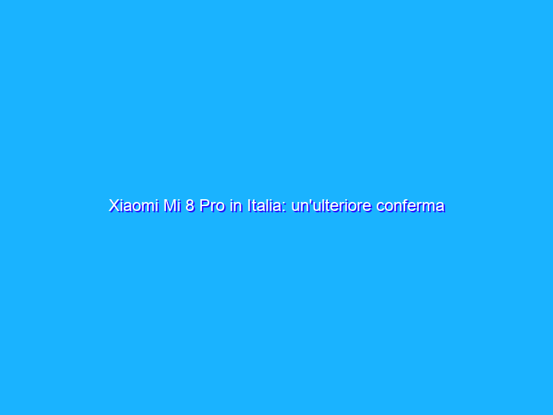 Xiaomi Mi 8 Pro in Italia: un'ulteriore conferma con qualcosa in pi&ugrave;. La recensione