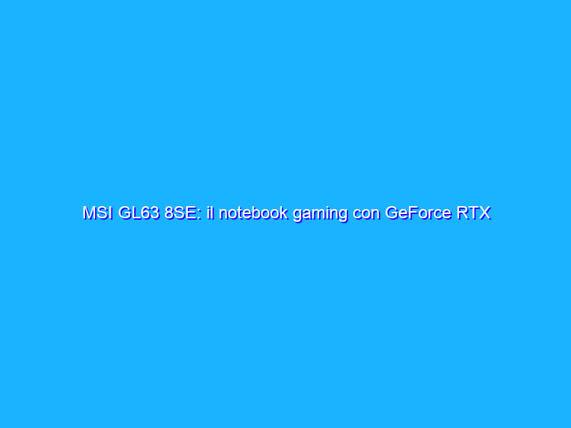 MSI GL63 8SE: il notebook gaming con GeForce RTX 2060