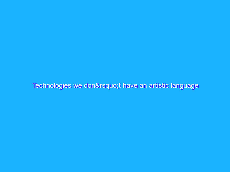 Technologies we don’t have an artistic language for (yet)