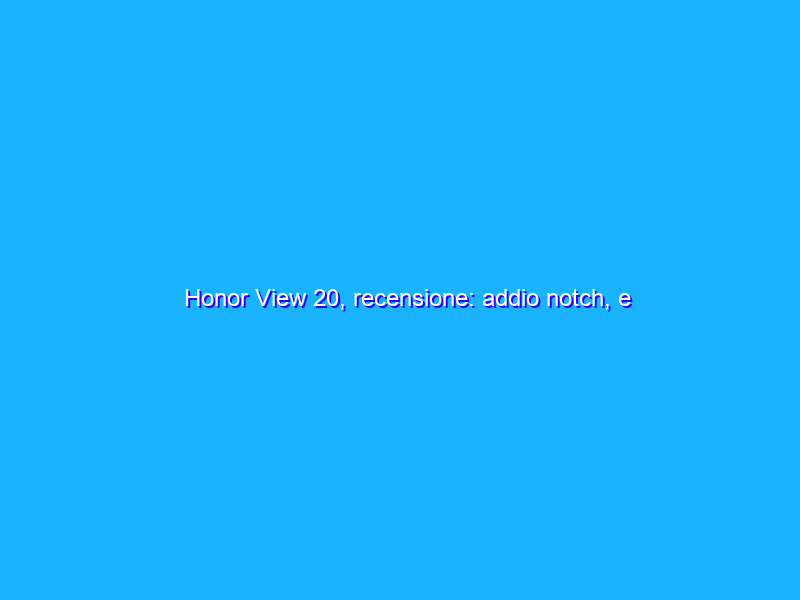 Honor View 20, recensione: addio notch, e fotocamera e autonomia ai massimi livelli