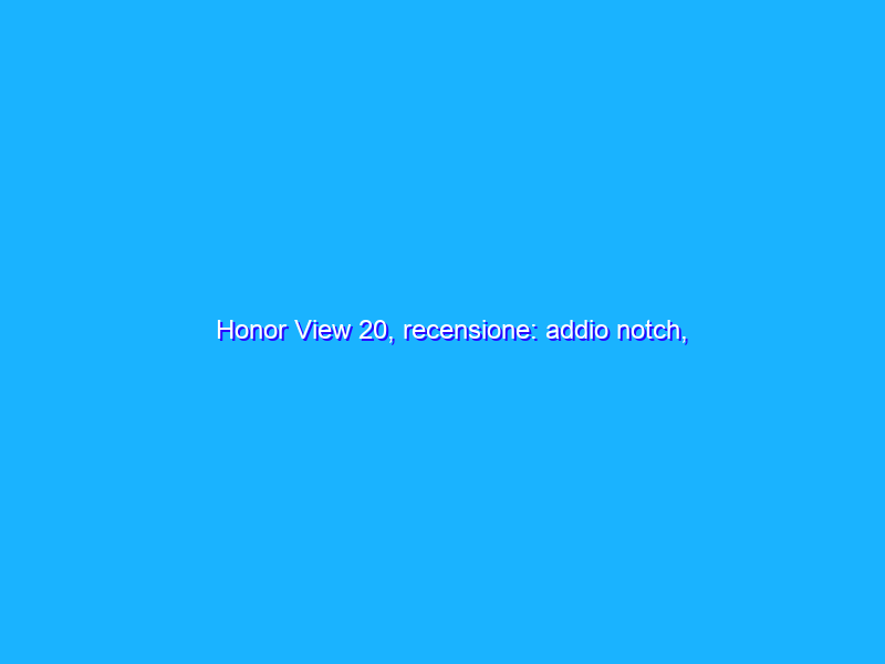 Honor View 20, recensione: addio notch, fotocamera e autonomia ai massimi livelli