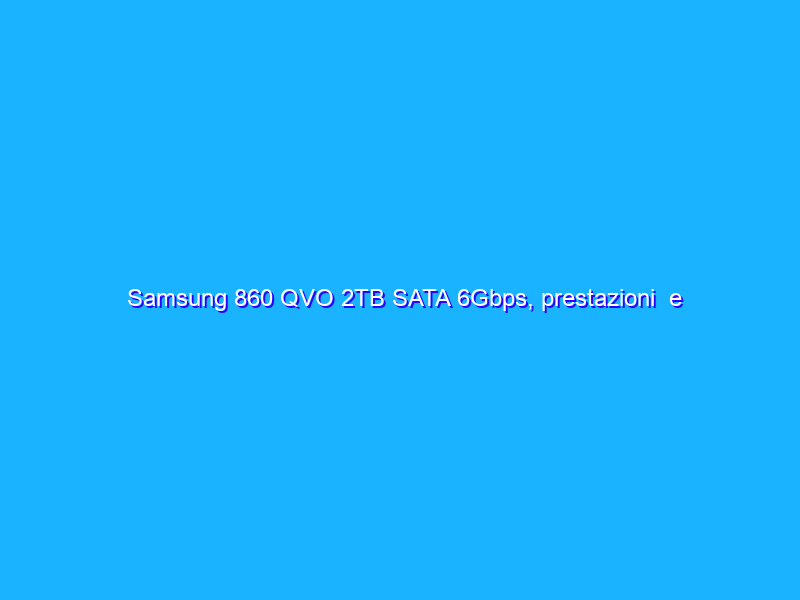 Samsung 860 QVO 2TB SATA 6Gbps, prestazioni  e considerazioni sui nuovi SSD QLC
