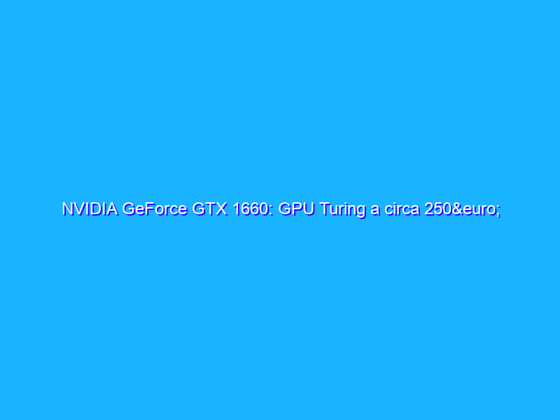 NVIDIA GeForce GTX 1660: GPU Turing a circa 250€