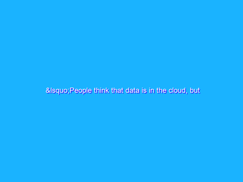 ‘People think that data is in the cloud, but it’s not. It’s in the ocean.’