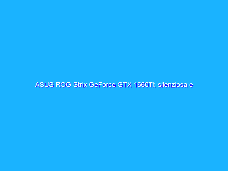 ASUS ROG Strix GeForce GTX 1660Ti: silenziosa e completa