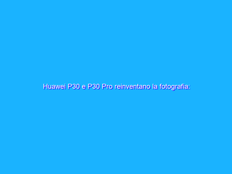 Huawei P30 e P30 Pro reinventano la fotografia: superzoom e batteria infinita. La recensione