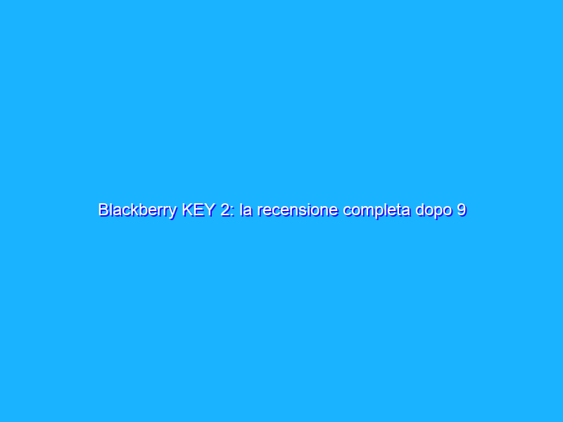 Blackberry KEY 2: la recensione completa dopo 9 mesi di utilizzo