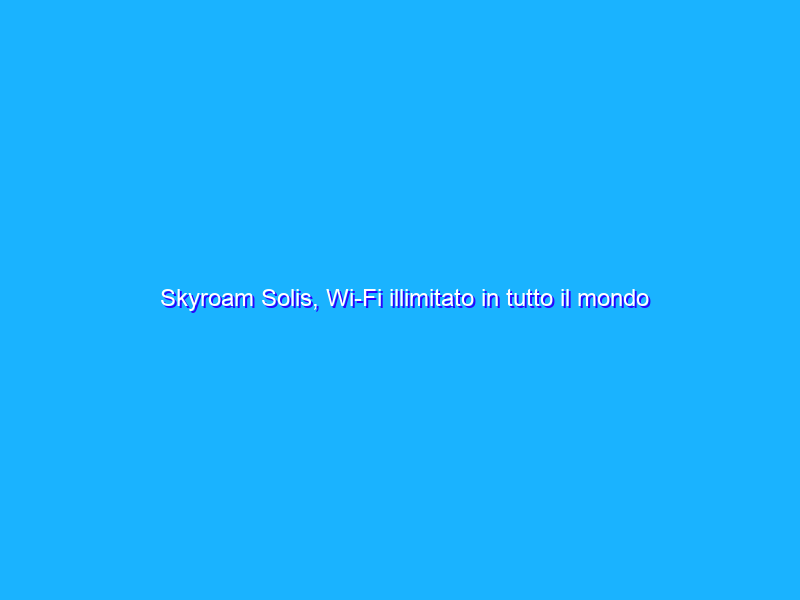 Skyroam Solis, Wi-Fi illimitato in tutto il mondo per 8 euro al giorno