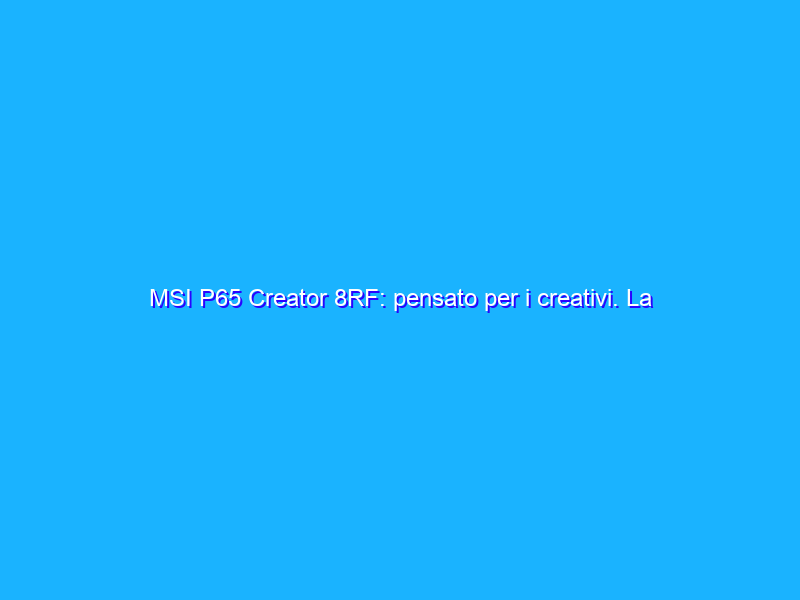 MSI P65 Creator 8RF: pensato per i creativi. La recensione