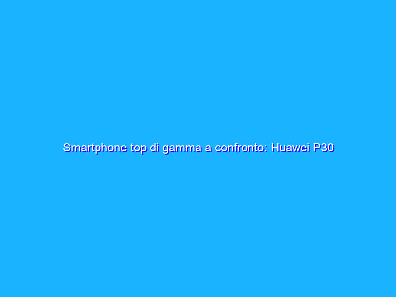 Smartphone top di gamma a confronto: Huawei P30 Pro è il migliore per le foto