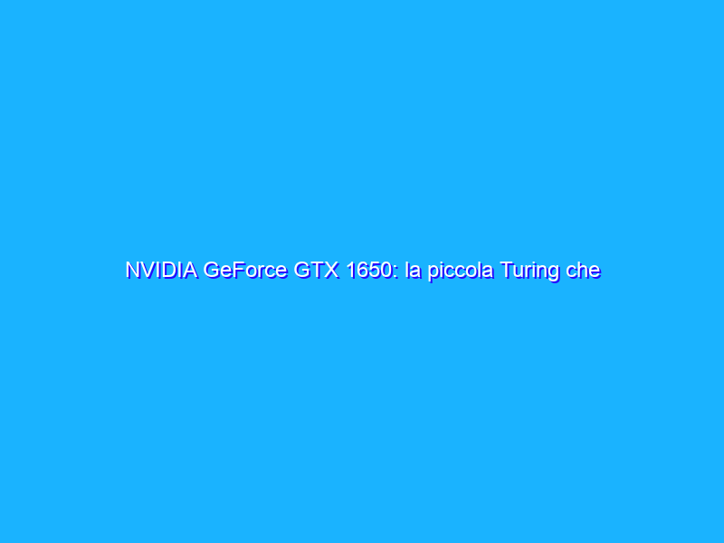 NVIDIA GeForce GTX 1650: la piccola Turing che non convince